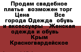 Продам свадебное платье, возможен торг › Цена ­ 20 000 - Все города Одежда, обувь и аксессуары » Женская одежда и обувь   . Крым,Красногвардейское